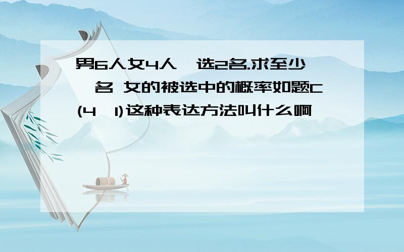 男6人女4人,选2名.求至少一名 女的被选中的概率如题C(4,1)这种表达方法叫什么啊