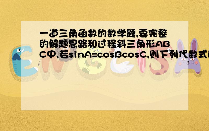 一道三角函数的数学题,要完整的解题思路和过程斜三角形ABC中,若sinA=cosBcosC,则下列代数式的值必为常数的是：A、sinB+sinC B、cosB+cosC C、tanB+tanC D、cotB+cotC