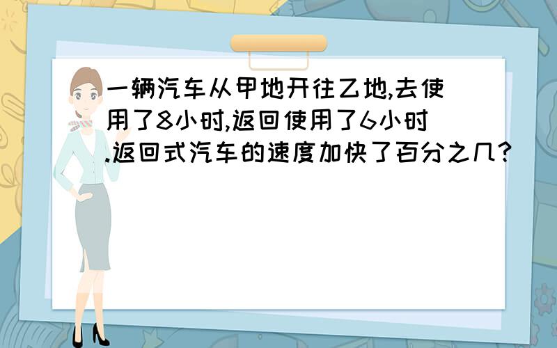 一辆汽车从甲地开往乙地,去使用了8小时,返回使用了6小时.返回式汽车的速度加快了百分之几?