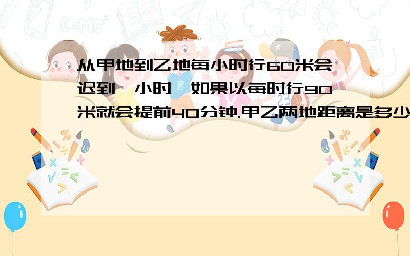 从甲地到乙地每小时行60米会迟到一小时,如果以每时行90米就会提前40分钟.甲乙两地距离是多少?