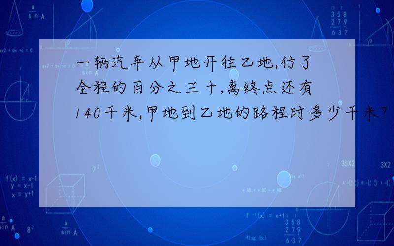 一辆汽车从甲地开往乙地,行了全程的百分之三十,离终点还有140千米,甲地到乙地的路程时多少千米?