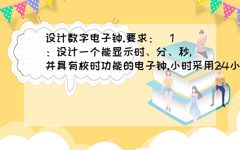 设计数字电子钟.要求：（1）：设计一个能显示时、分、秒,并具有校时功能的电子钟.小时采用24小时进制.（2）：设计24小时整点报时控制电路,要求每整点发出一声响报时；要求6：00~22:00之