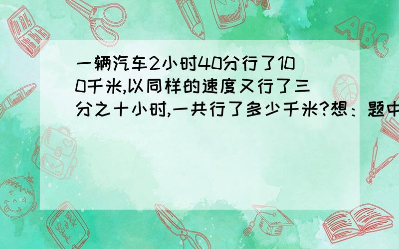 一辆汽车2小时40分行了100千米,以同样的速度又行了三分之十小时,一共行了多少千米?想：题中（）一定,（）和（）成（）比例.用比例解.