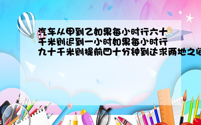 汽车从甲到乙如果每小时行六十千米则迟到一小时如果每小时行九十千米则提前四十分钟到达求两地之间的路程