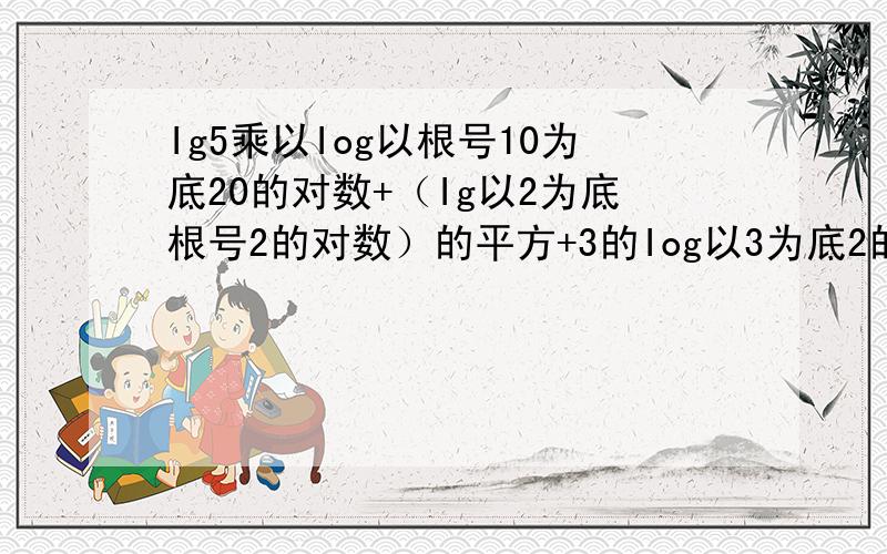 Ig5乘以Iog以根号10为底20的对数+（Ig以2为底根号2的对数）的平方+3的Iog以3为底2的对数再-1次方