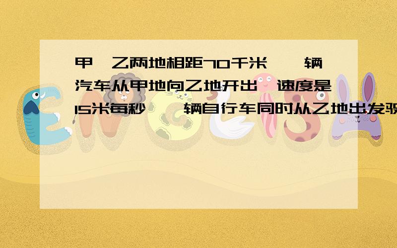 甲、乙两地相距70千米,一辆汽车从甲地向乙地开出,速度是15米每秒,一辆自行车同时从乙地出发驶向甲地,它们在离甲地54千米出相遇,求自行车的速度是多少千米每小时?