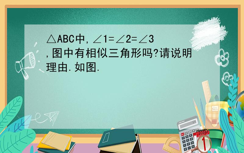 △ABC中,∠1=∠2=∠3,图中有相似三角形吗?请说明理由.如图.