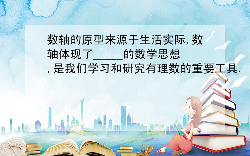 数轴的原型来源于生活实际,数轴体现了_____的数学思想,是我们学习和研究有理数的重要工具.