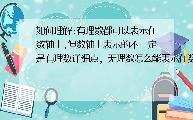 如何理解:有理数都可以表示在数轴上,但数轴上表示的不一定是有理数详细点，无理数怎么能表示在数周上呢，最好有例子。重礼相送