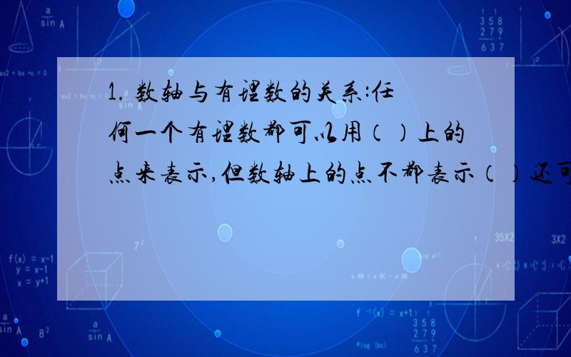 1. 数轴与有理数的关系:任何一个有理数都可以用（）上的点来表示,但数轴上的点不都表示（）还可以表示其他数,比如π2.（1）数轴上原点右边的点表示（） ,左边的点表示 （）   ．（2）