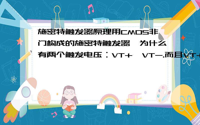 施密特触发器原理用CMOS非门构成的施密特触发器,为什么有两个触发电压：VT+,VT-.而且VT+大于VT-,请说明一下怎么分析VT+,VT-的.不求结果,求分析.    谢谢