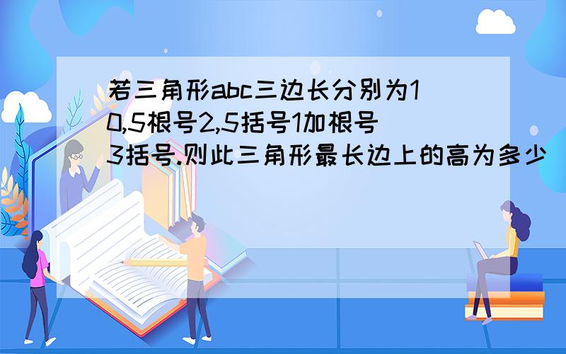 若三角形abc三边长分别为10,5根号2,5括号1加根号3括号.则此三角形最长边上的高为多少