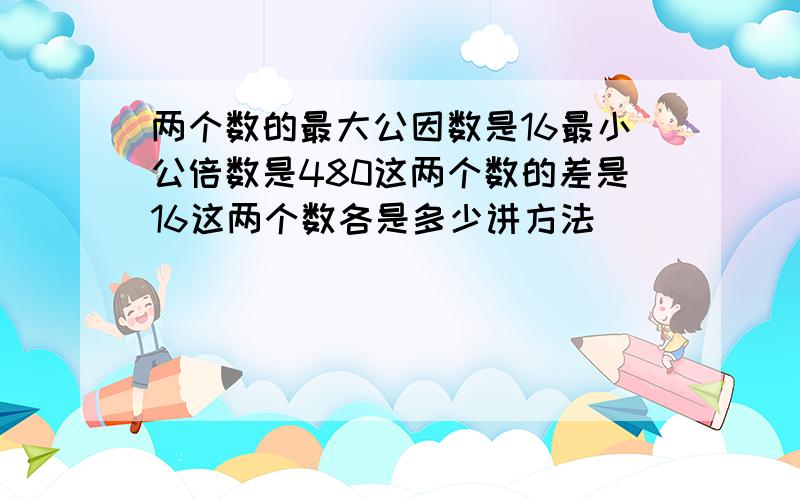 两个数的最大公因数是16最小公倍数是480这两个数的差是16这两个数各是多少讲方法