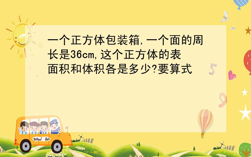 一个正方体包装箱,一个面的周长是36cm,这个正方体的表面积和体积各是多少?要算式