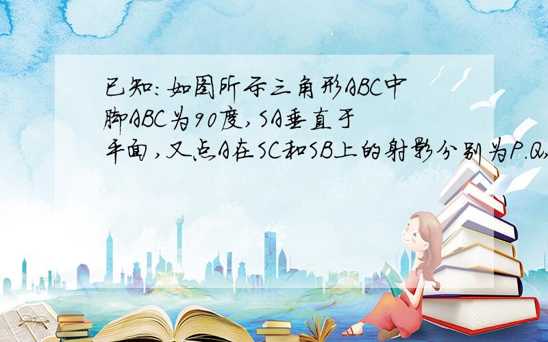 已知：如图所示三角形ABC中脚ABC为90度,SA垂直于平面,又点A在SC和SB上的射影分别为P.Q,求证：PQ垂直于SC