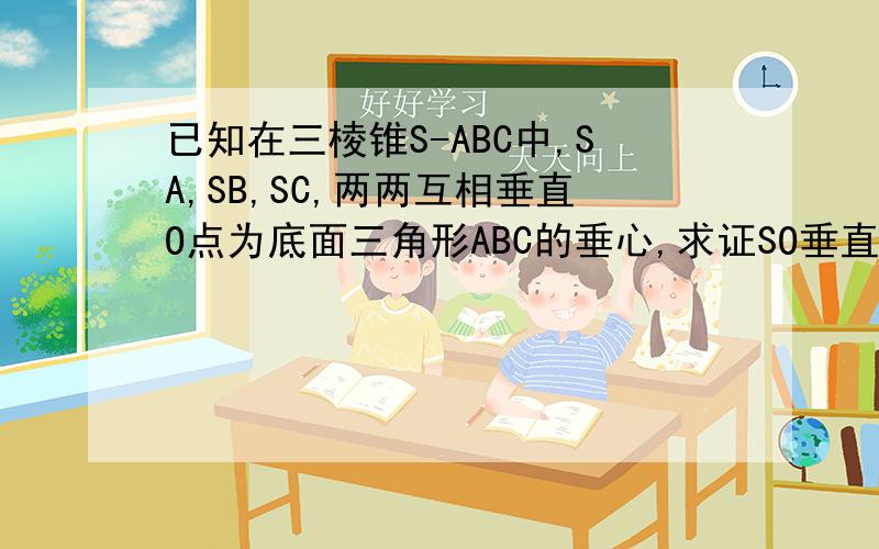 已知在三棱锥S-ABC中,SA,SB,SC,两两互相垂直O点为底面三角形ABC的垂心,求证SO垂直平面ABC