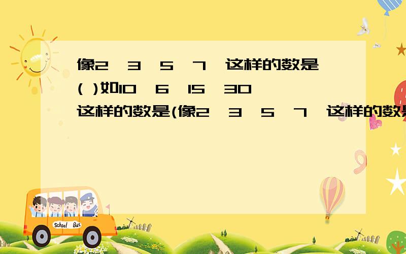 像2、3、5、7、这样的数是( )如10、6、15、30这样的数是(像2、3、5、7、这样的数是( )如10、6、15、30这样的数是( )