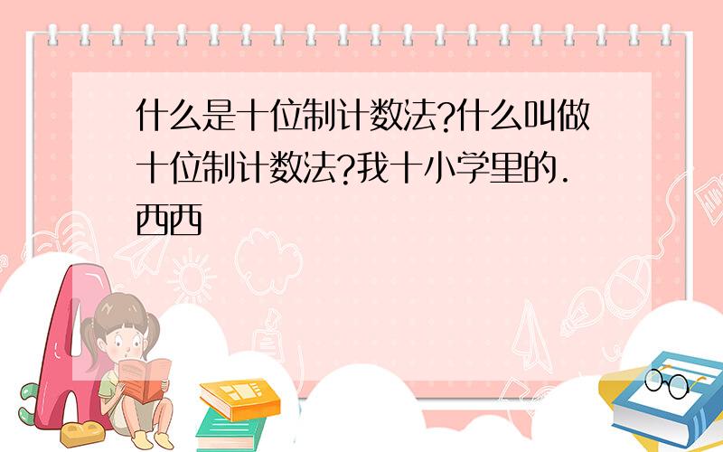 什么是十位制计数法?什么叫做十位制计数法?我十小学里的.西西