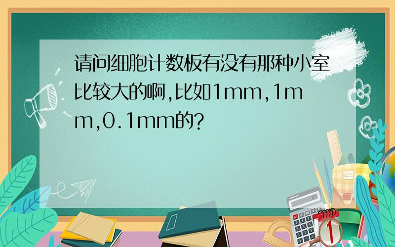 请问细胞计数板有没有那种小室比较大的啊,比如1mm,1mm,0.1mm的?