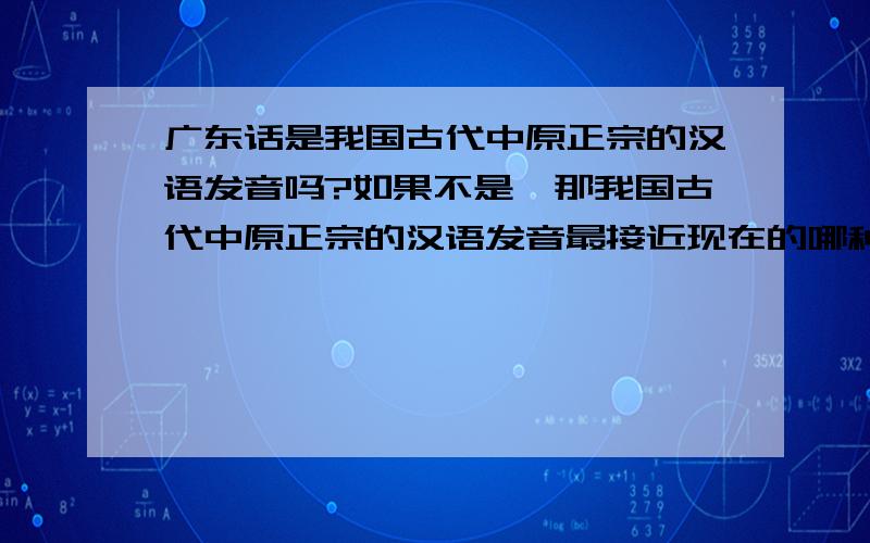 广东话是我国古代中原正宗的汉语发音吗?如果不是,那我国古代中原正宗的汉语发音最接近现在的哪种地方发音?想知道最古老的汉语发音是什么样的。有人说客家人的发音比较接近古汉人，