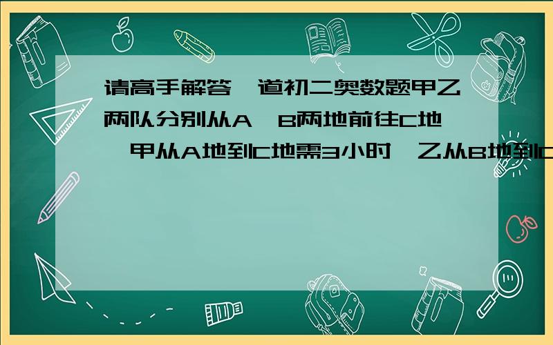 请高手解答一道初二奥数题甲乙两队分别从A,B两地前往C地,甲从A地到C地需3小时,乙从B地到C地需要2小时40分钟,已知AC两地的距离比BC两地的距离远10千米,每前进1千米甲比乙少用10分钟.(1).求AB