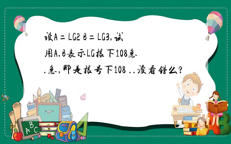 设A=LG2 B=LG3,试用A,B表示LG根下108急.急,那是根号下108 ..没看错么?