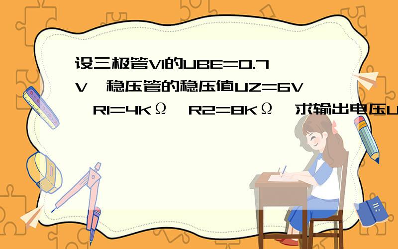 设三极管V1的UBE=0.7V,稳压管的稳压值UZ=6V,R1=4KΩ,R2=8KΩ,求输出电压U0等于多少求具体步骤