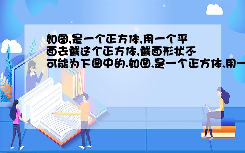 如图,是一个正方体,用一个平面去截这个正方体,截面形状不可能为下图中的.如图,是一个正方体,用一个平面去截这个正方体,截面形状不可能为下图中的.我想的是：一个图形截它怎么截都可