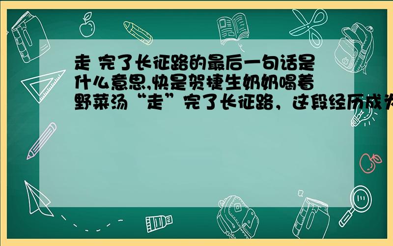 走 完了长征路的最后一句话是什么意思,快是贺捷生奶奶喝着野菜汤“走”完了长征路，这段经历成为她一生取之不尽的精神财富。