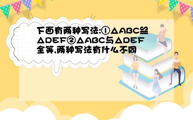 下面有两种写法:①△ABC≌△DEF②△ABC与△DEF全等,两种写法有什么不同