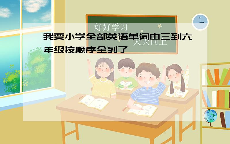 我要小学全部英语单词由三到六年级按顺序全列了