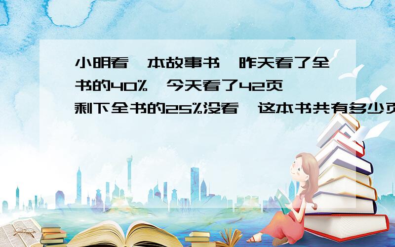 小明看一本故事书,昨天看了全书的40%,今天看了42页,剩下全书的25%没看,这本书共有多少页