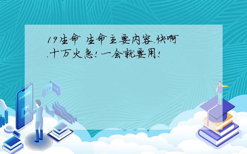 19生命 生命主要内容.快啊.十万火急!一会就要用!