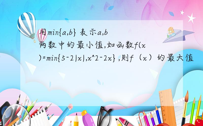 用min{a,b}表示a,b两数中的最小值,如函数f(x)=min{5-2|x|,x^2-2x},则f（x）的最大值