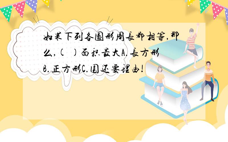 如果下列各图形周长都相等,那么,( )面积最大A.长方形B.正方形C.圆还要理由!