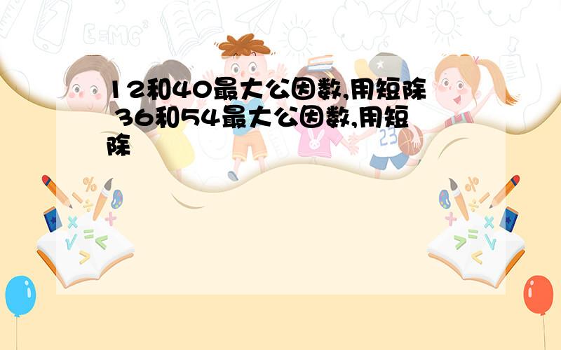 12和40最大公因数,用短除 36和54最大公因数,用短除