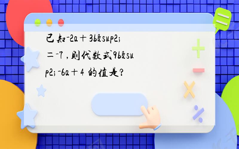 已知-2a＋3b²＝－7 ,则代数式9b²-6a＋4 的值是?