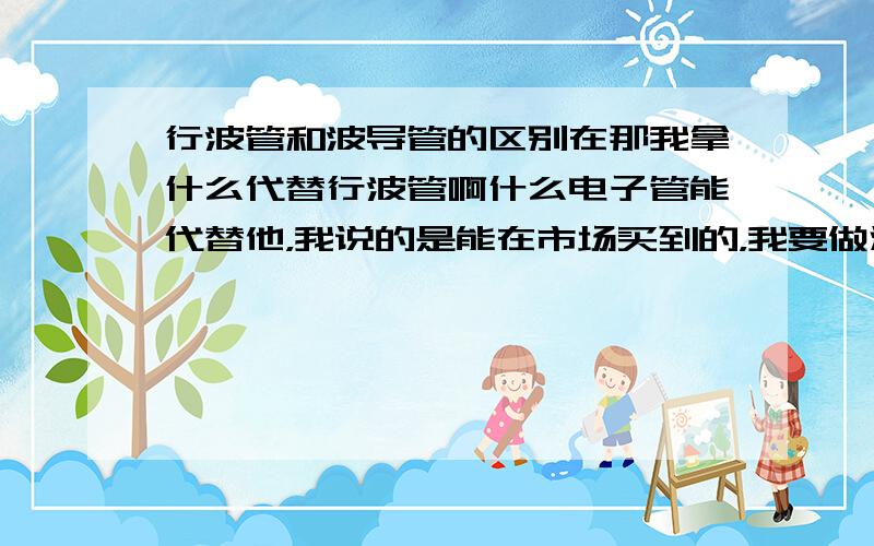 行波管和波导管的区别在那我拿什么代替行波管啊什么电子管能代替他，我说的是能在市场买到的，我要做汽车雷达，最好功率越到越好