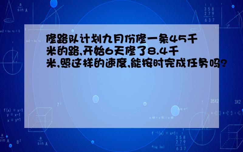 修路队计划九月份修一条45千米的路,开始6天修了8.4千米,照这样的速度,能按时完成任务吗?