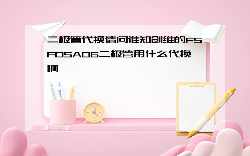 二极管代换请问谁知创维的FSF05A06二极管用什么代换啊