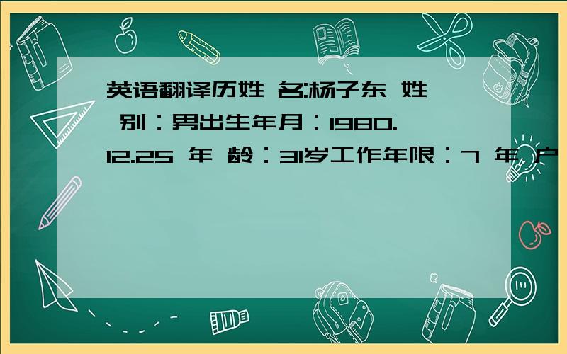 英语翻译历姓 名:杨子东 姓 别：男出生年月：1980.12.25 年 龄：31岁工作年限：7 年 户 口：安徽临泉 自我评价：7年的销售管理经历,在快速消费品行业具有丰富的销售经验； 优秀的人际交往