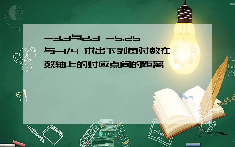 -3.3与2.3 -5.25与-1/4 求出下列每对数在数轴上的对应点间的距离