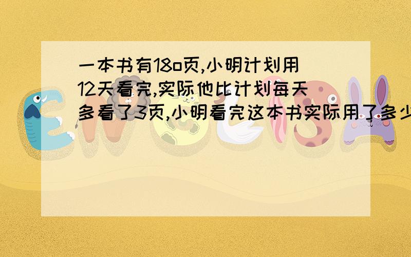 一本书有18o页,小明计划用12天看完,实际他比计划每天多看了3页,小明看完这本书实际用了多少天