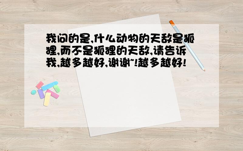 我问的是,什么动物的天敌是狐狸,而不是狐狸的天敌,请告诉我,越多越好,谢谢~!越多越好!