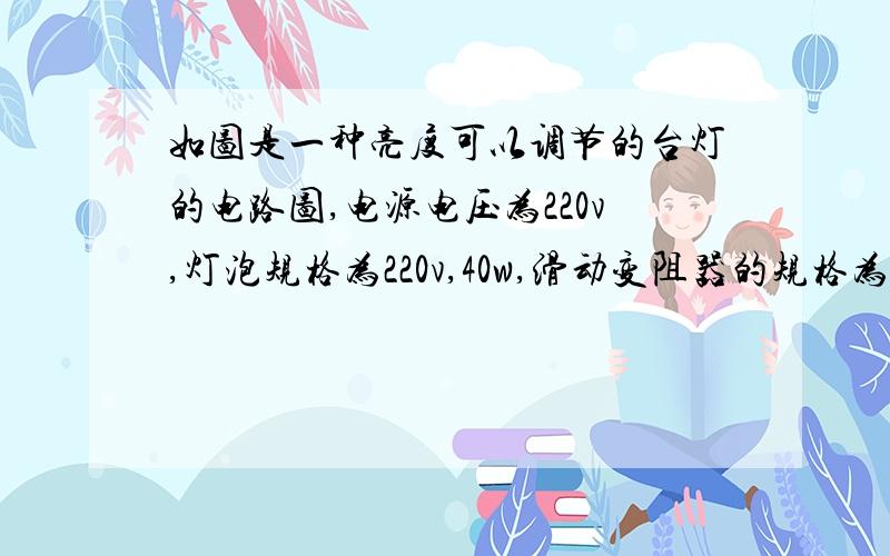 如图是一种亮度可以调节的台灯的电路图,电源电压为220v,灯泡规格为220v,40w,滑动变阻器的规格为1210Ω,3A.试计算灯泡实际功率的变化范围