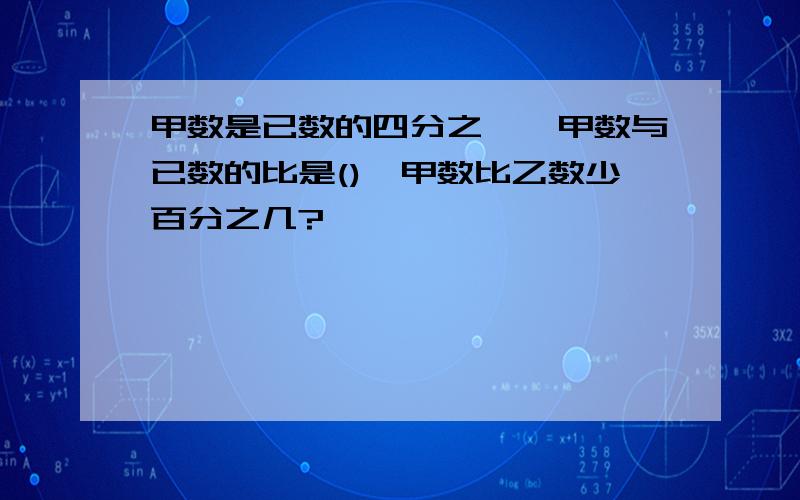 甲数是已数的四分之一,甲数与已数的比是(),甲数比乙数少百分之几?