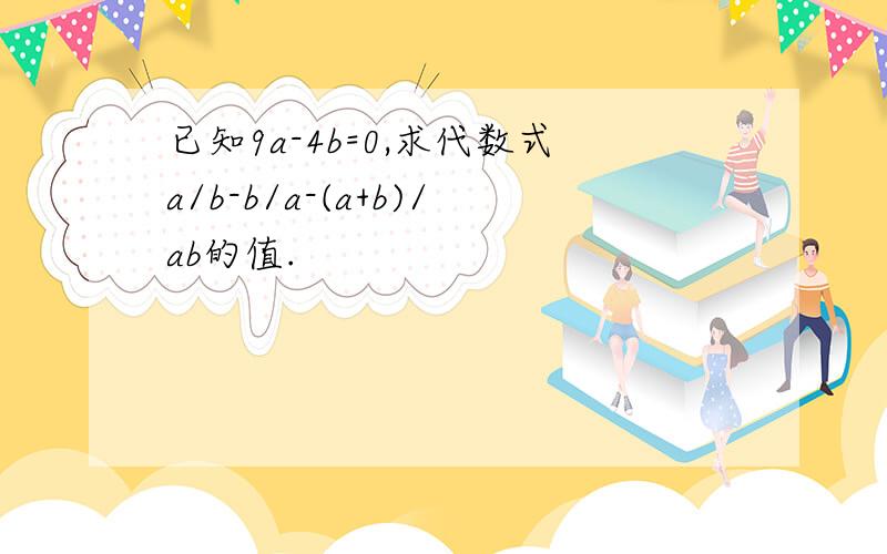 已知9a-4b=0,求代数式a/b-b/a-(a+b)/ab的值.