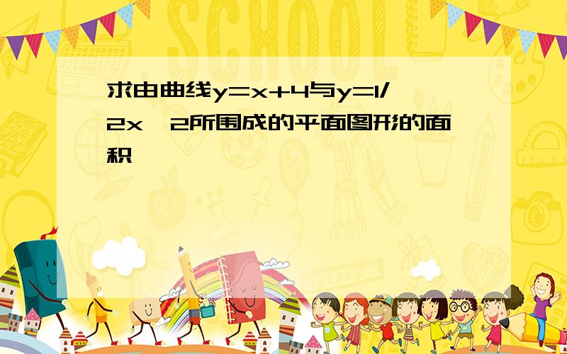 求由曲线y=x+4与y=1/2x^2所围成的平面图形的面积