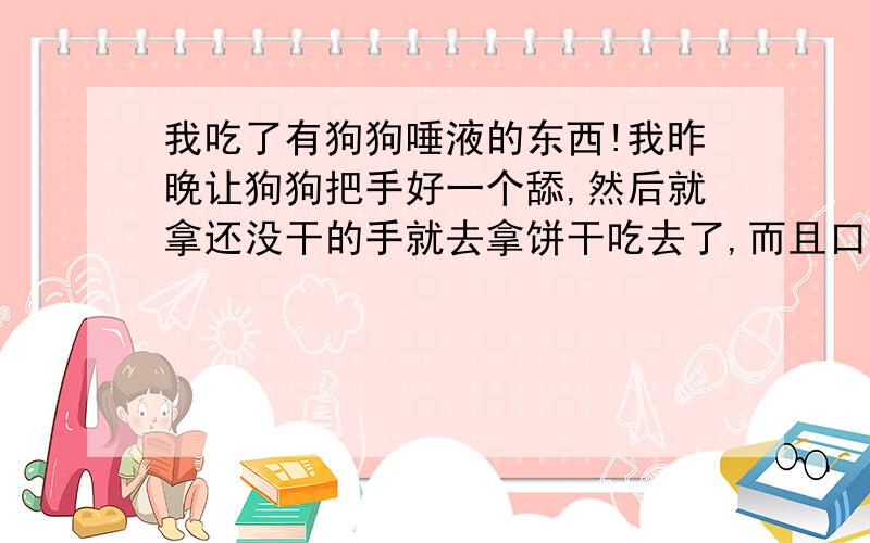 我吃了有狗狗唾液的东西!我昨晚让狗狗把手好一个舔,然后就拿还没干的手就去拿饼干吃去了,而且口里有口腔溃疡,我会得狂犬病吗?我的狗狗看起来挺健康的.我有点怕怕.我的狗狗2年钱打的