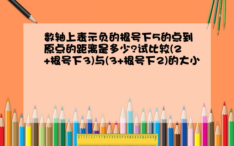 数轴上表示负的根号下5的点到原点的距离是多少?试比较(2+根号下3)与(3+根号下2)的大小